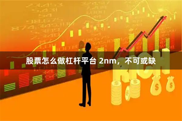 股票怎么做杠杆平台 2nm，不可或缺