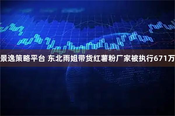 景逸策略平台 东北雨姐带货红薯粉厂家被执行671万