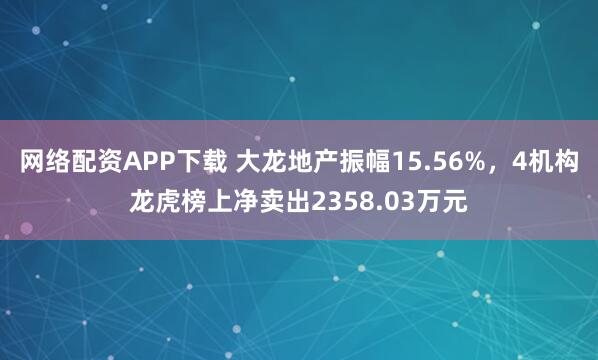 网络配资APP下载 大龙地产振幅15.56%，4机构龙虎榜上净卖出2358.03万元