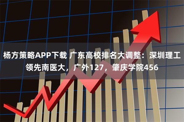 杨方策略APP下载 广东高校排名大调整:深圳理工领先南医大,广外127,肇庆学院456