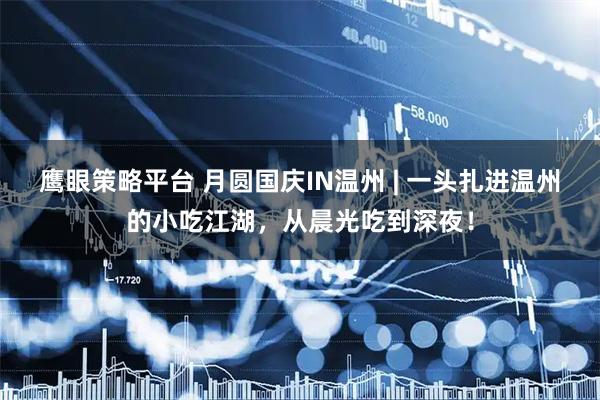 鹰眼策略平台 月圆国庆IN温州 | 一头扎进温州的小吃江湖，从晨光吃到深夜！