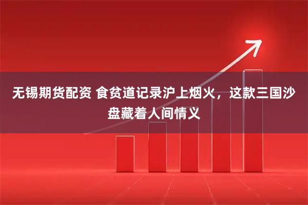 无锡期货配资 食贫道记录沪上烟火，这款三国沙盘藏着人间情义