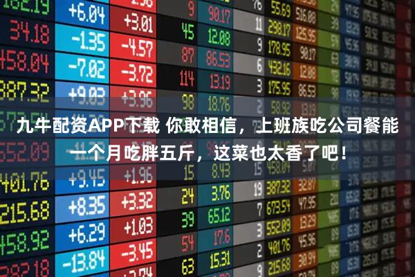 九牛配资APP下载 你敢相信，上班族吃公司餐能一个月吃胖五斤，这菜也太香了吧！