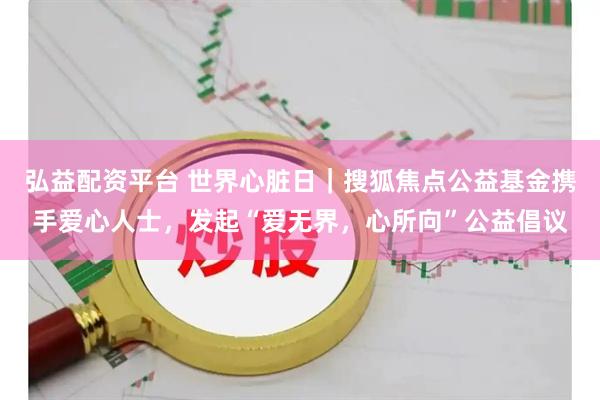 弘益配资平台 世界心脏日｜搜狐焦点公益基金携手爱心人士，发起“爱无界，心所向”公益倡议