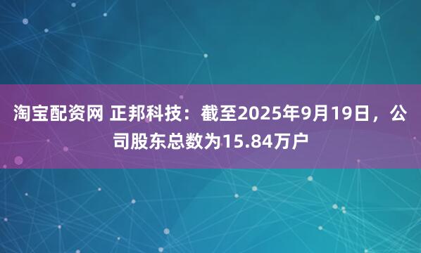 淘宝配资网 正邦科技：截至2025年9月19日，公司股东总数为15.84万户