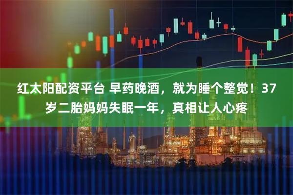 红太阳配资平台 早药晚酒,就为睡个整觉!37岁二胎妈妈失眠一年,真相让人心疼