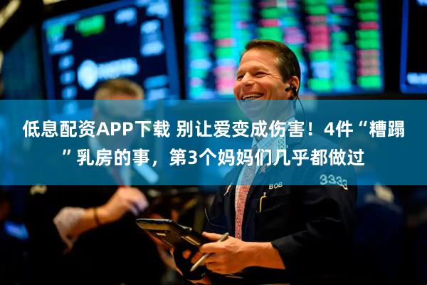 低息配资APP下载 别让爱变成伤害!4件“糟蹋”乳房的事,第3个妈妈们几乎都做过