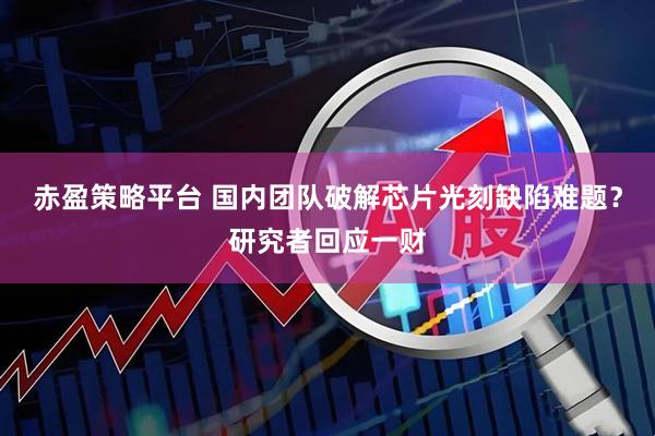赤盈策略平台 国内团队破解芯片光刻缺陷难题？研究者回应一财