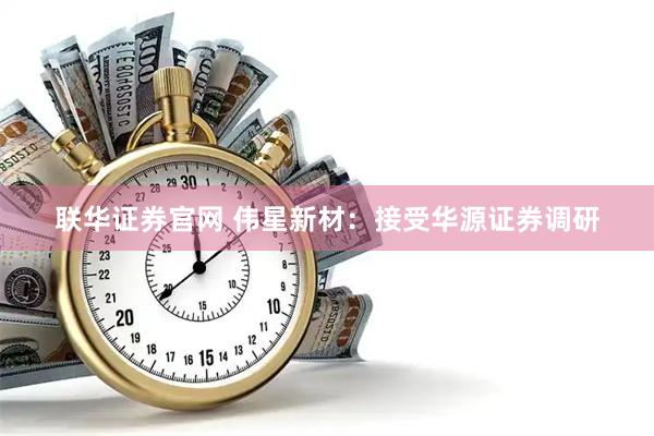 联华证券官网 伟星新材：接受华源证券调研