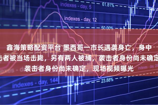 鑫海策略配资平台 墨西哥一市长遇袭身亡，身中至少6枪，一袭击者被当场击毙，另有两人被捕，袭击者身份尚未确定，现场视频曝光