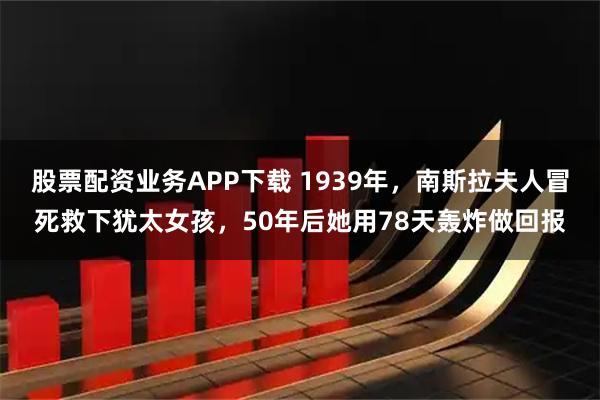 股票配资业务APP下载 1939年，南斯拉夫人冒死救下犹太女孩，50年后她用78天轰炸做回报