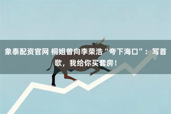 象泰配资官网 桐姐曾向李荣浩“夸下海口”：写首歌，我给你买套房！