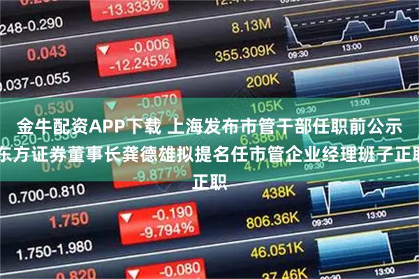 金牛配资APP下载 上海发布市管干部任职前公示 东方证券董事长龚德雄拟提名任市管企业经理班子正职
