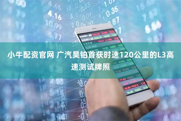 小牛配资官网 广汽昊铂首获时速120公里的L3高速测试牌照