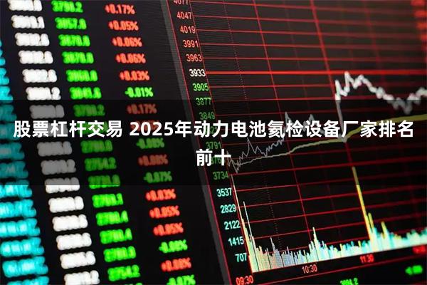 股票杠杆交易 2025年动力电池氦检设备厂家排名前十