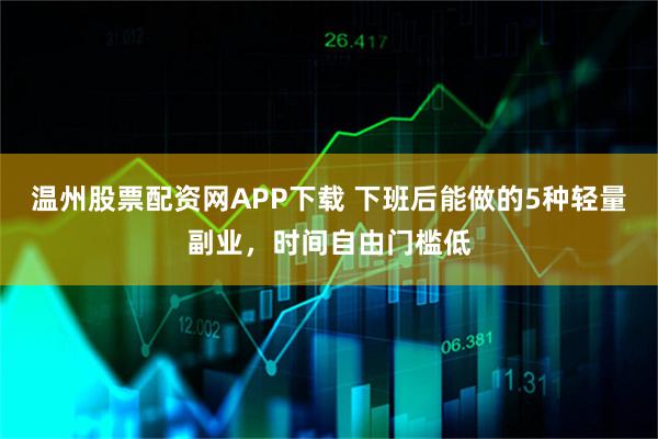 温州股票配资网APP下载 下班后能做的5种轻量副业,时间自由门槛低