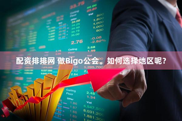 配资排排网 做Bigo公会。如何选择地区呢？