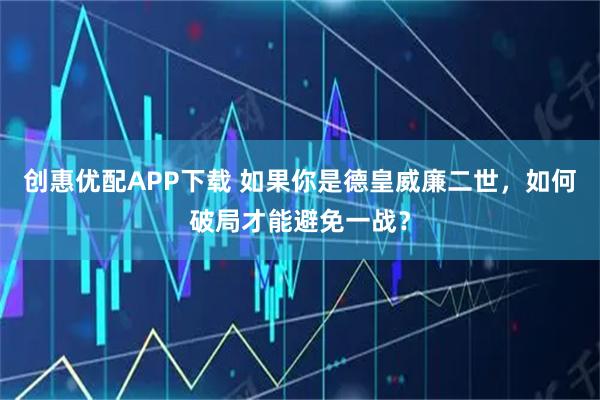 创惠优配APP下载 如果你是德皇威廉二世，如何破局才能避免一战？