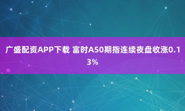 广盛配资APP下载 富时A50期指连续夜盘收涨0.13%