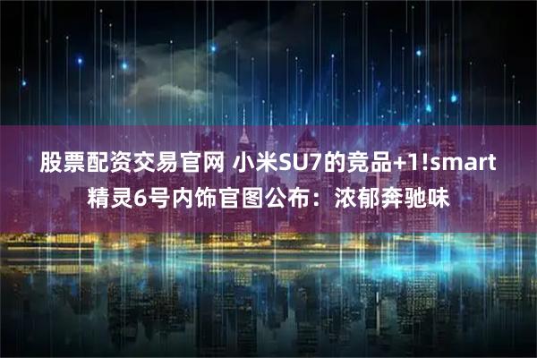 股票配资交易官网 小米SU7的竞品+1!smart精灵6号内饰官图公布：浓郁奔驰味