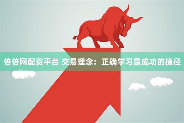 倍倍网配资平台 交易理念：正确学习是成功的捷径