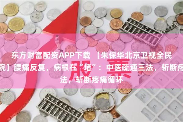 东方财富配资APP下载 【朱保华北京卫视全民健康学院】腰痛反复,病根在“堵”:中医疏通三法,斩断疼痛循环