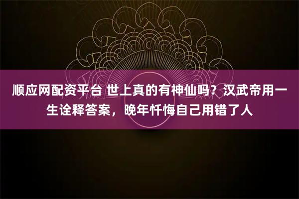 顺应网配资平台 世上真的有神仙吗？汉武帝用一生诠释答案，晚年忏悔自己用错了人