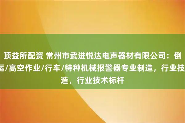 顶益所配资 常州市武进悦达电声器材有限公司：倒车/客运/高空作业/行车/特种机械报警器专业制造，行业技术标杆