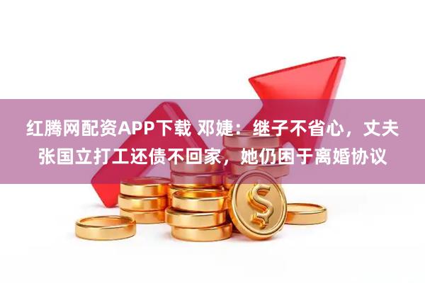 红腾网配资APP下载 邓婕：继子不省心，丈夫张国立打工还债不回家，她仍困于离婚协议
