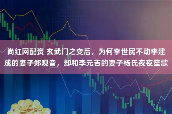 尚红网配资 玄武门之变后，为何李世民不动李建成的妻子郑观音，却和李元吉的妻子杨氏夜夜笙歌