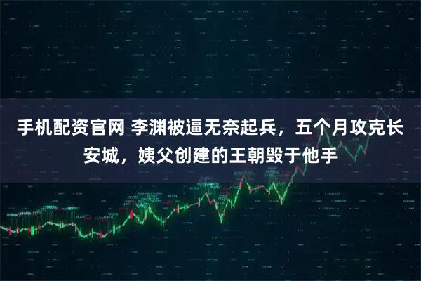 手机配资官网 李渊被逼无奈起兵，五个月攻克长安城，姨父创建的王朝毁于他手