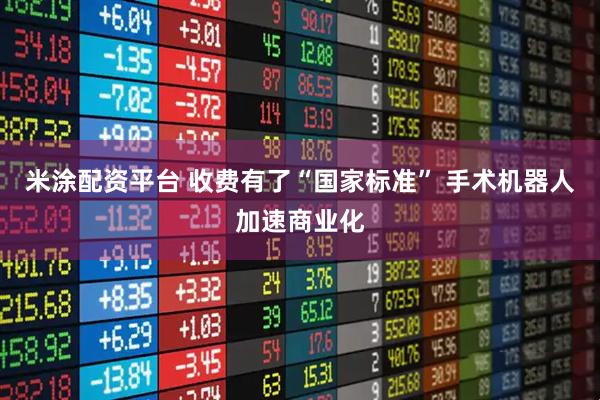 米涂配资平台 收费有了“国家标准” 手术机器人加速商业化