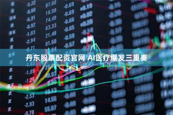丹东股票配资官网 AI医疗爆发三重奏