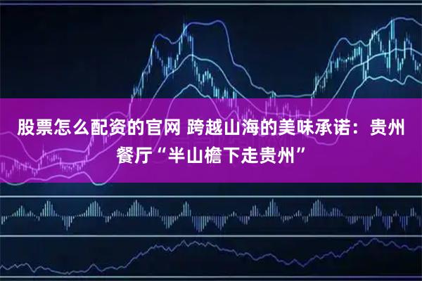 股票怎么配资的官网 跨越山海的美味承诺：贵州餐厅“半山檐下走贵州”