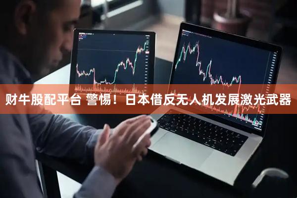 财牛股配平台 警惕!日本借反无人机发展激光武器