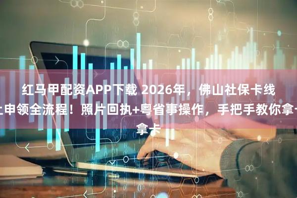 红马甲配资APP下载 2026年,佛山社保卡线上申领全流程!照片回执+粤省事操作,手把手教你拿卡