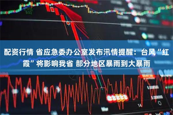 配资行情 省应急委办公室发布汛情提醒:台风“红霞”将影响我省 部分地区暴雨到大暴雨