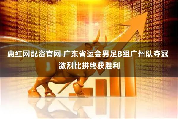 惠红网配资官网 广东省运会男足B组广州队夺冠 激烈比拼终获胜利