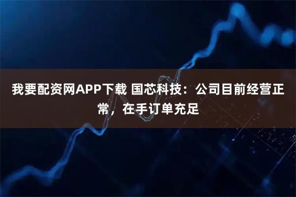 我要配资网APP下载 国芯科技：公司目前经营正常，在手订单充足